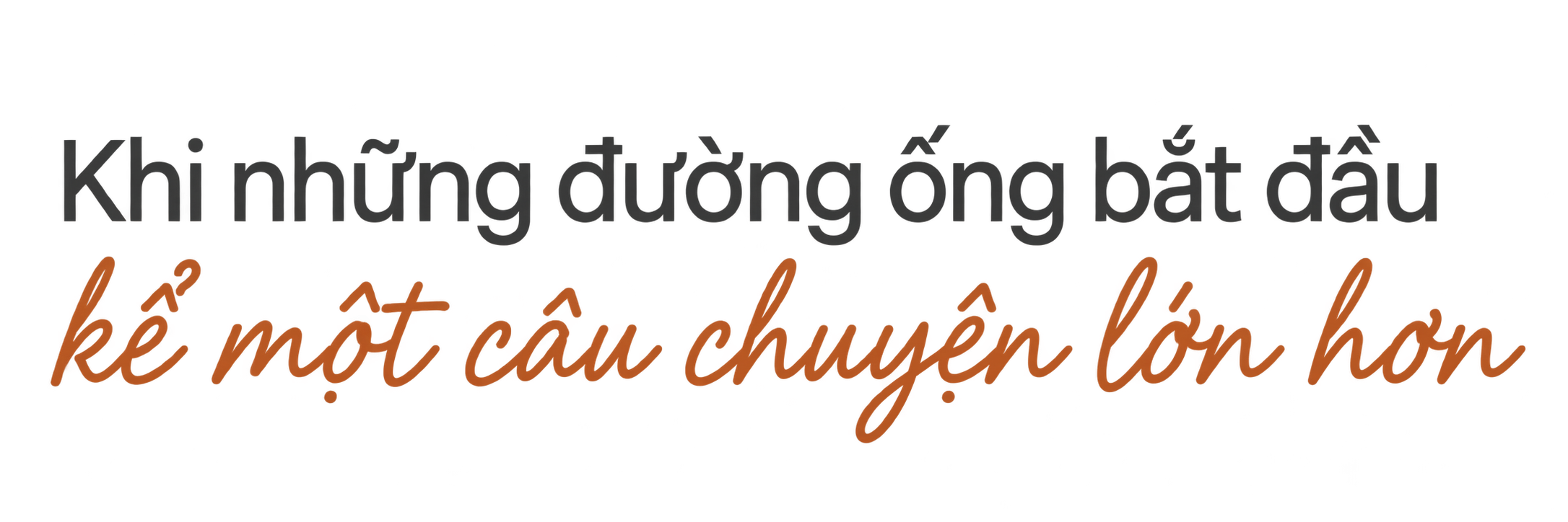 Khi những đường ống bắt đầu kể một câu chuyện lớn hơn