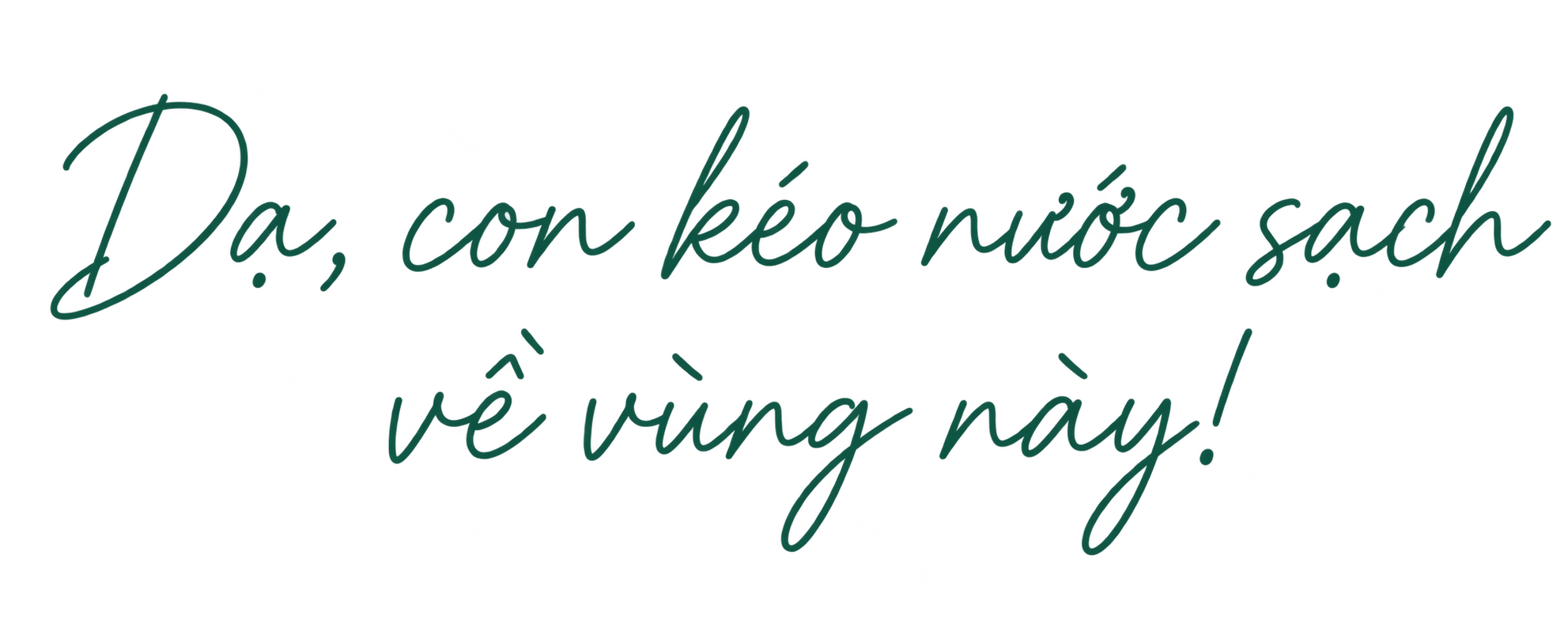 Dạ, con kéo nước sạch về vùng này!