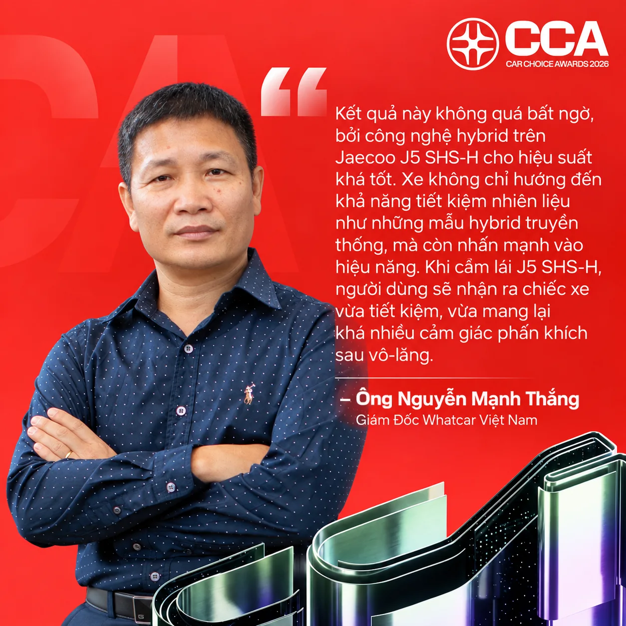 Nhận xét của Ông Nguyễn Mạnh Thắng (Giám Đốc Whatcar Việt Nam) về Jaecoo J5 SHS-H: “Kết quả này không quá bất ngờ, bởi công nghệ hybrid trên Jaecoo J5 SHS-H cho hiệu suất khá tốt. Xe không chỉ hướng đến khả năng tiết kiệm nhiên liệu như những mẫu hybrid truyền thống, mà còn nhấn mạnh vào hiệu năng. Khi cầm lái J5 SHS-H, người dùng sẽ nhận ra chiếc xe vừa tiết kiệm, vừa mang lại khá nhiều cảm giác phấn khích sau vô-lăng.”
